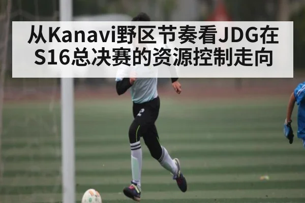 从Kanavi野区节奏看JDG在S16总决赛的资源控制走向
